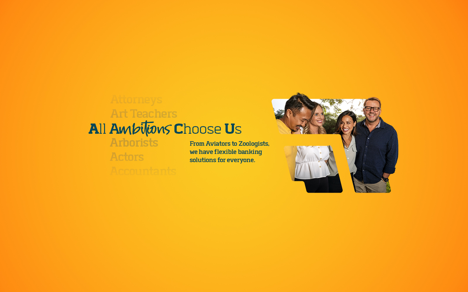 All ambitions choose us. From aviators to zoologists, we have flexible banking for everyone.